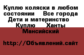 Куплю коляски,в любом состоянии. - Все города Дети и материнство » Куплю   . Ханты-Мансийский